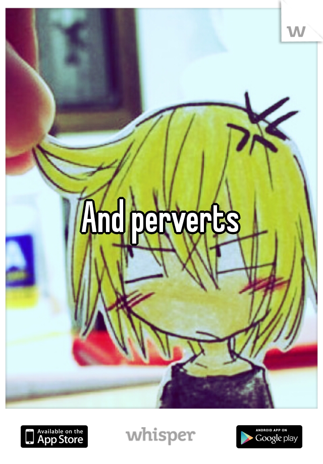 And perverts