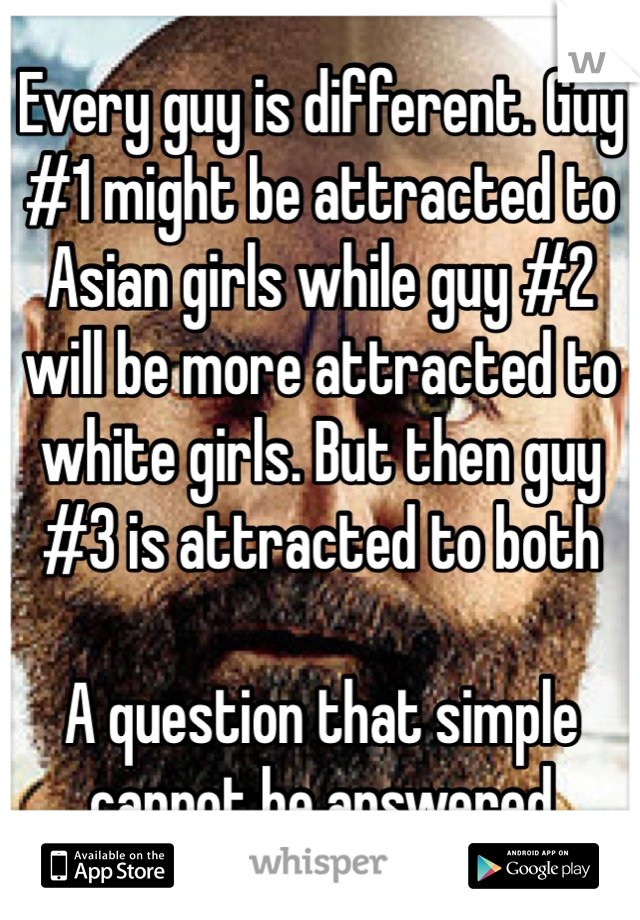Every guy is different. Guy #1 might be attracted to Asian girls while guy #2 will be more attracted to white girls. But then guy #3 is attracted to both

A question that simple cannot be answered