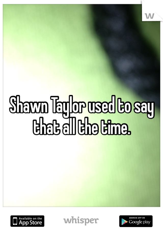 Shawn Taylor used to say that all the time. 