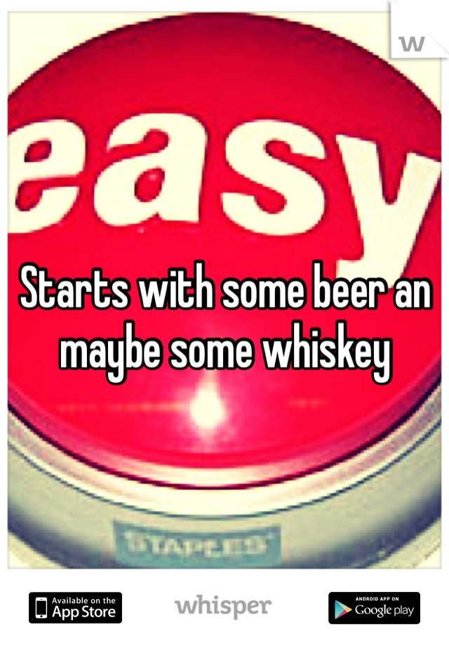Starts with some beer an maybe some whiskey 