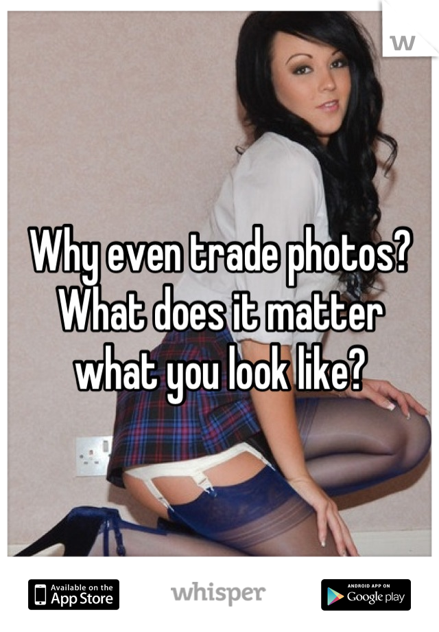 Why even trade photos? What does it matter 
what you look like?