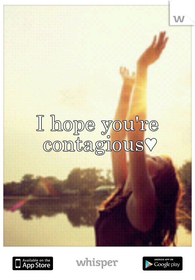 I hope you're contagious♥