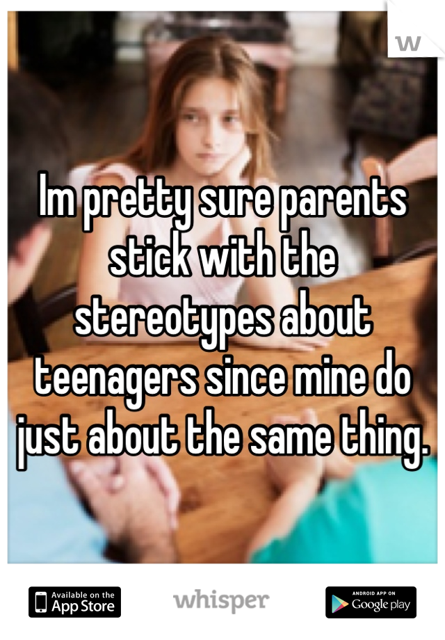Im pretty sure parents stick with the stereotypes about teenagers since mine do just about the same thing. 