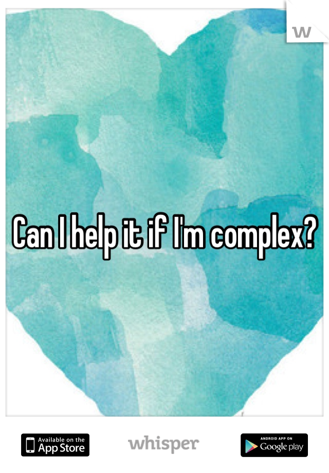 Can I help it if I'm complex? 