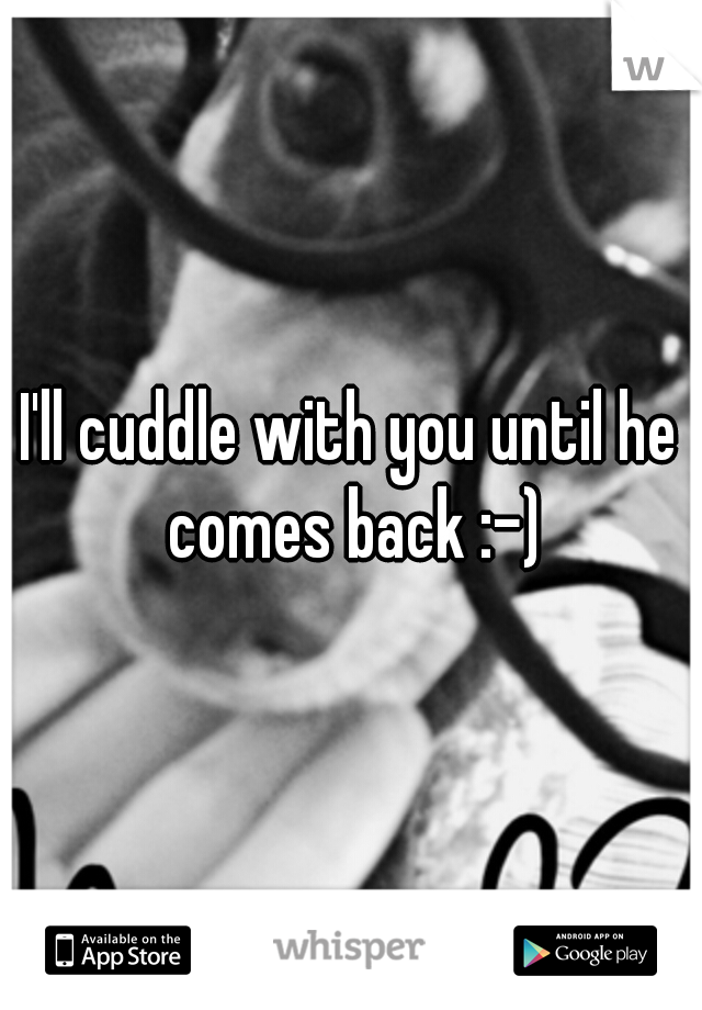 I'll cuddle with you until he comes back :-)