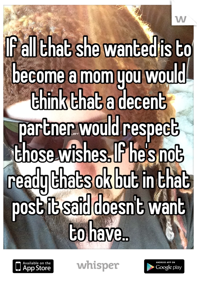 If all that she wanted is to become a mom you would think that a decent partner would respect those wishes. If he's not ready thats ok but in that post it said doesn't want to have.. 