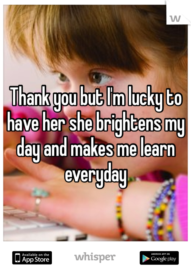 Thank you but I'm lucky to have her she brightens my day and makes me learn everyday 