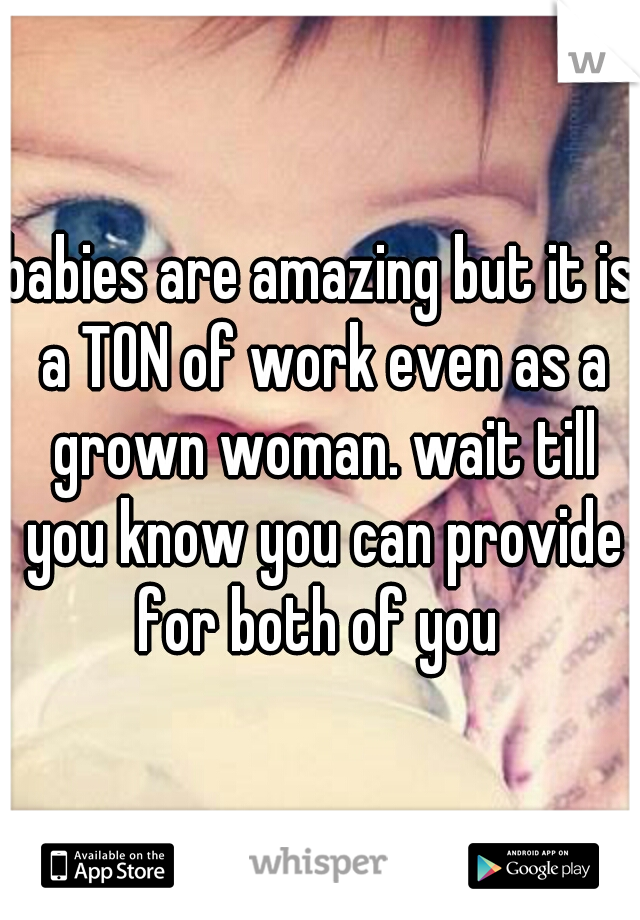 babies are amazing but it is a TON of work even as a grown woman. wait till you know you can provide for both of you 