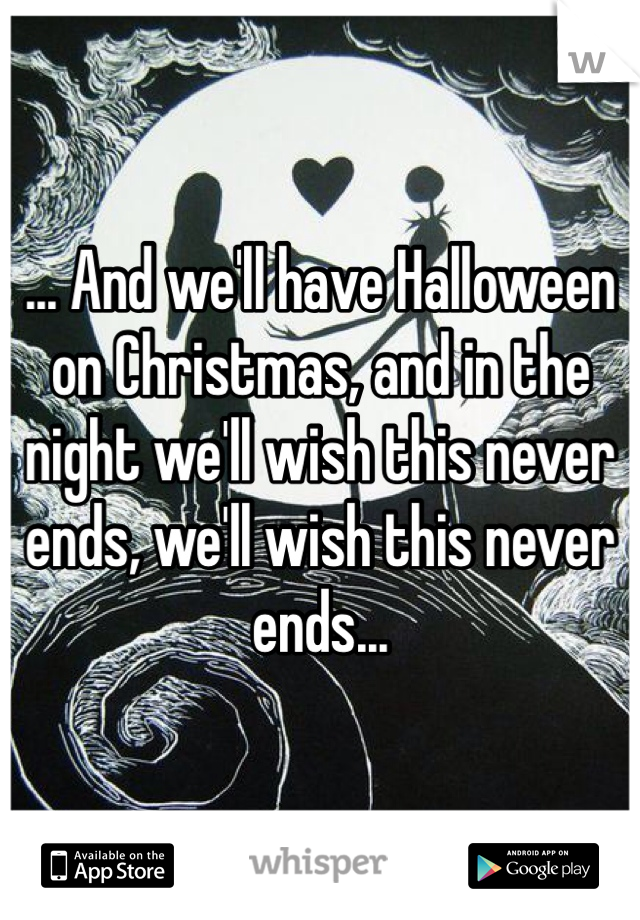 ... And we'll have Halloween on Christmas, and in the night we'll wish this never ends, we'll wish this never ends...
