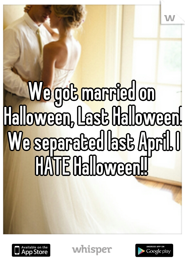 We got married on Halloween, Last Halloween! We separated last April. I HATE Halloween!! 