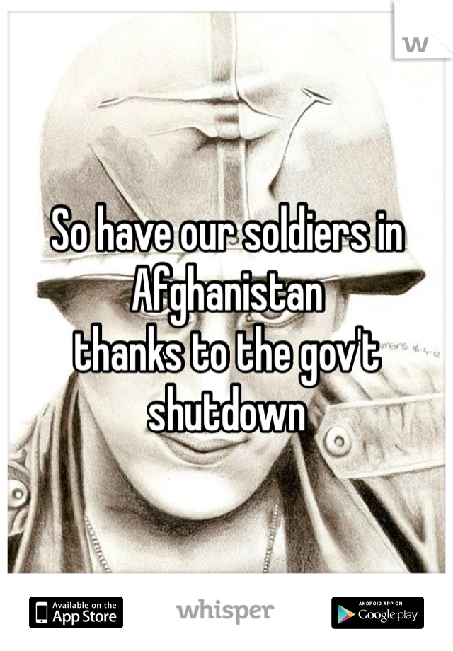 So have our soldiers in Afghanistan
thanks to the gov't shutdown