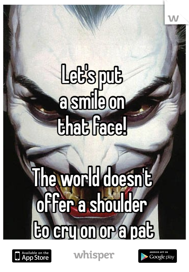 
Let's put
a smile on
that face!

The world doesn't
offer a shoulder
 to cry on or a pat 
on the back. 