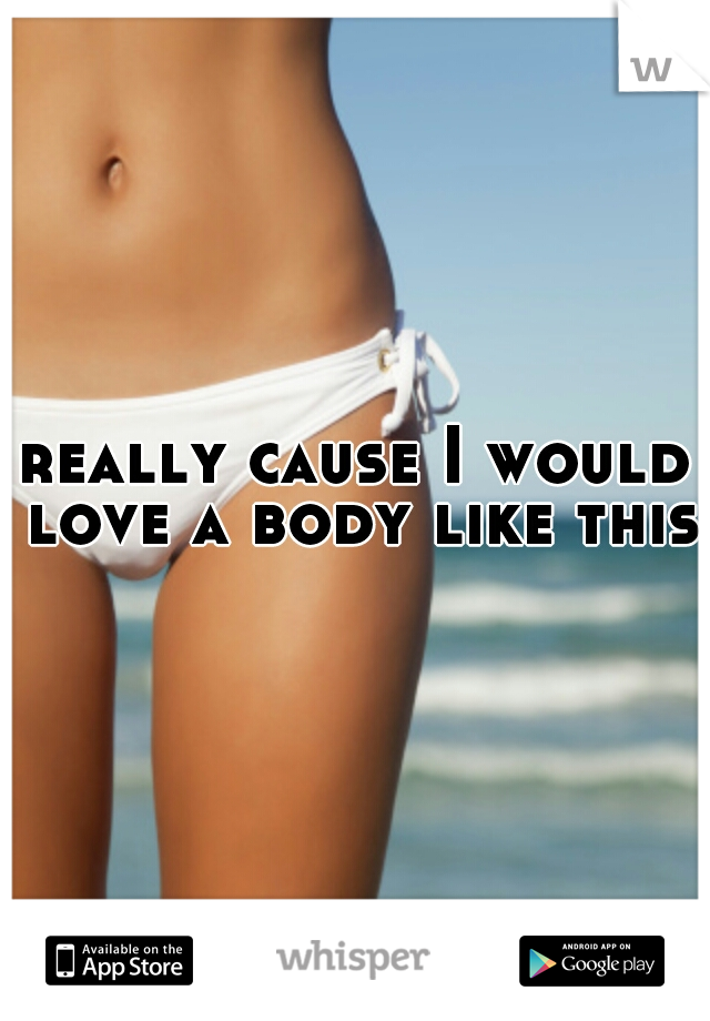 really cause I would love a body like this!