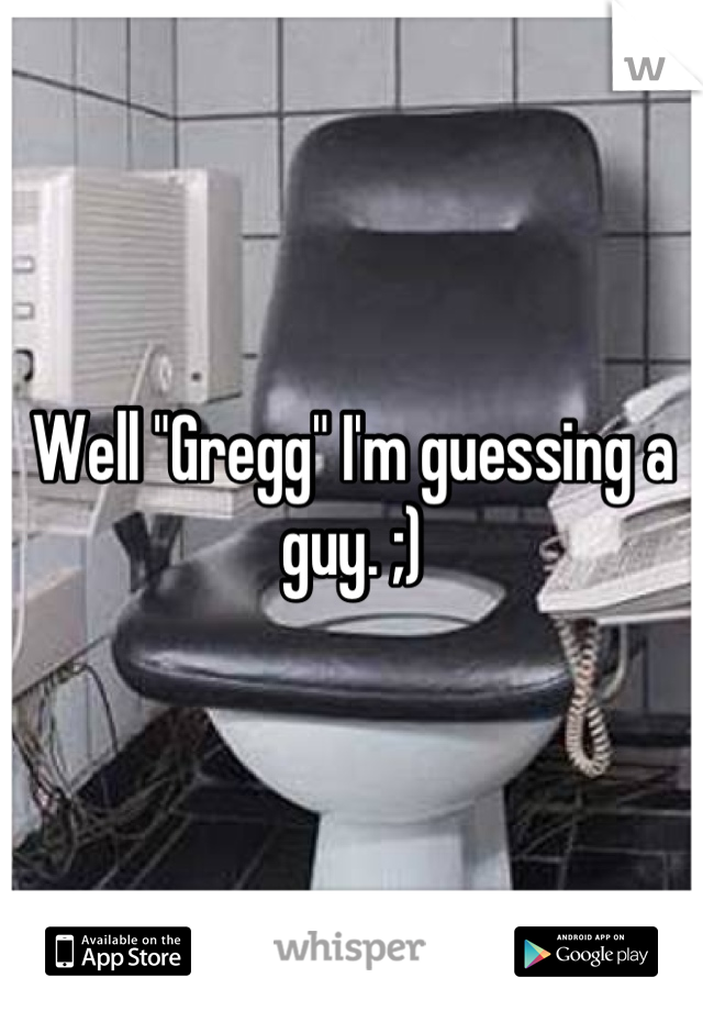 Well "Gregg" I'm guessing a guy. ;)