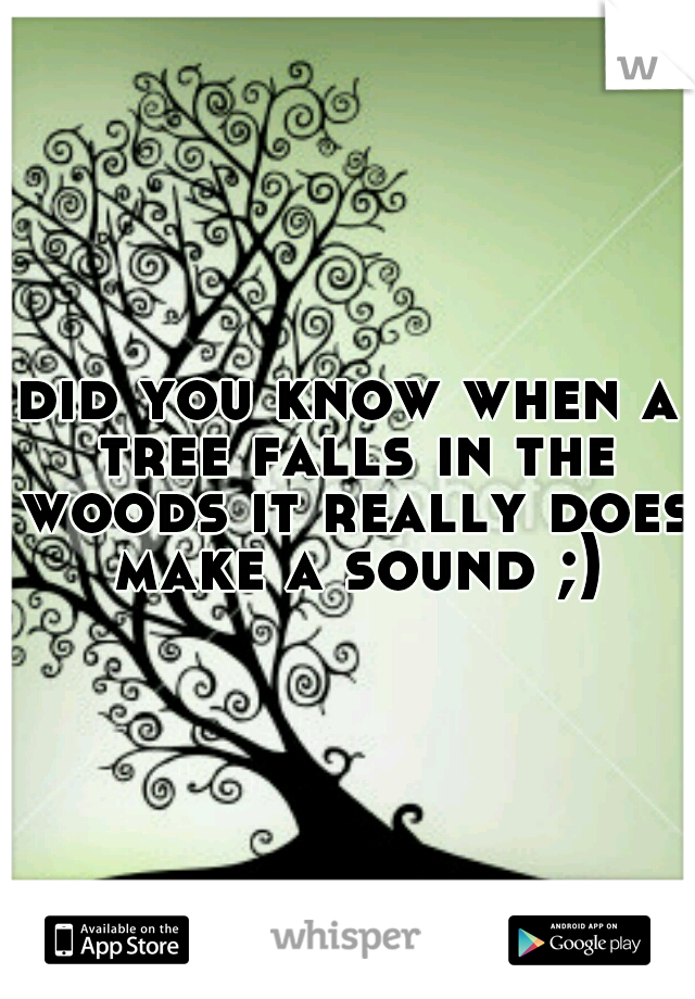 did you know when a tree falls in the woods it really does make a sound ;)