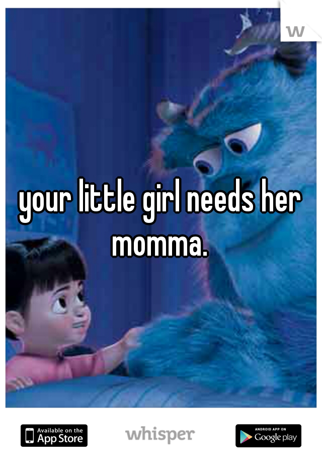 your little girl needs her momma. 
