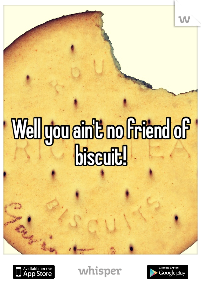 Well you ain't no friend of biscuit! 