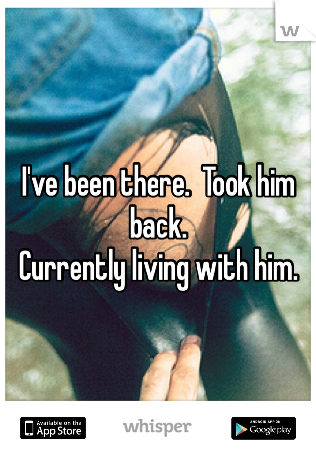 I've been there.  Took him back. 
Currently living with him.