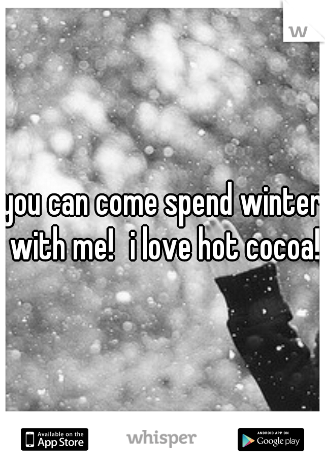 you can come spend winter with me!
i love hot cocoa!