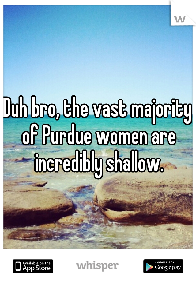 Duh bro, the vast majority of Purdue women are incredibly shallow.