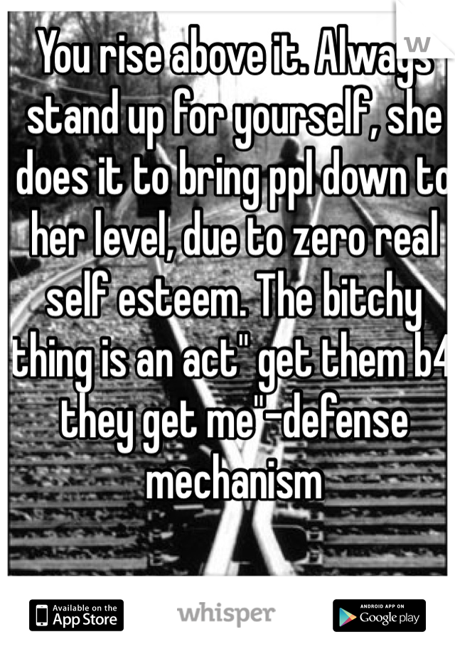 You rise above it. Always stand up for yourself, she does it to bring ppl down to her level, due to zero real self esteem. The bitchy thing is an act" get them b4 they get me"-defense mechanism