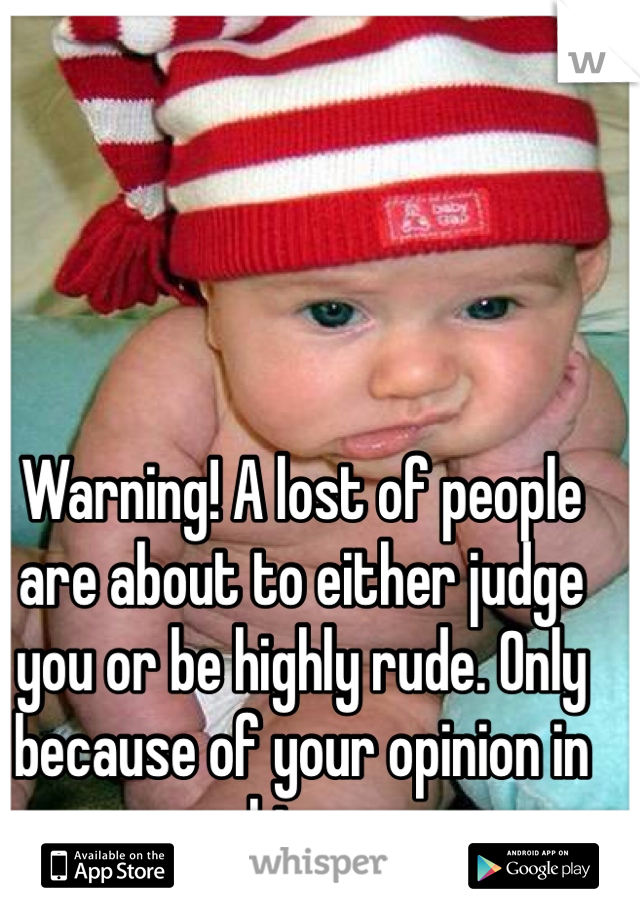Warning! A lost of people are about to either judge you or be highly rude. Only because of your opinion in whisper.