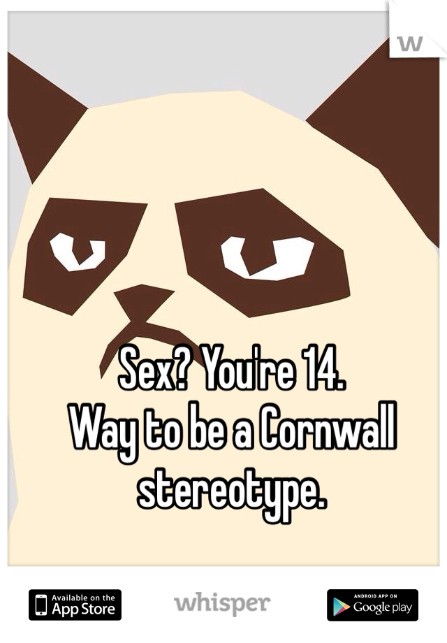 Sex? You're 14. 
Way to be a Cornwall stereotype. 
