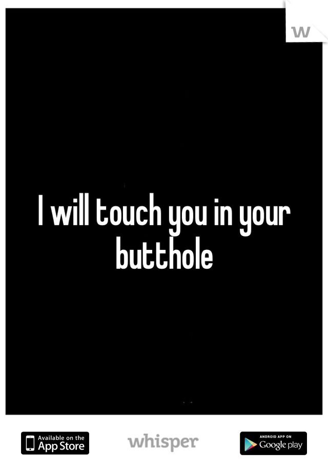 I will touch you in your butthole