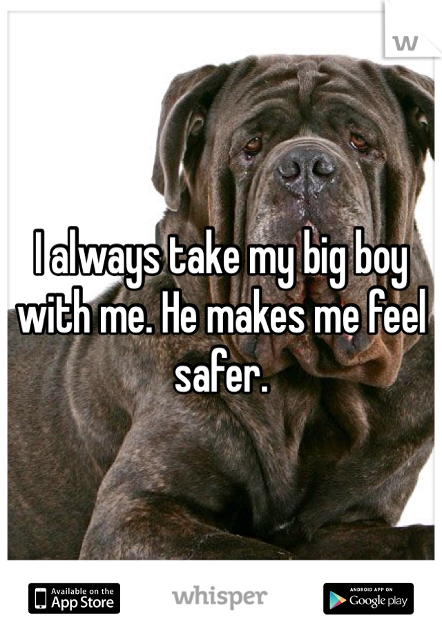 I always take my big boy  with me. He makes me feel safer.