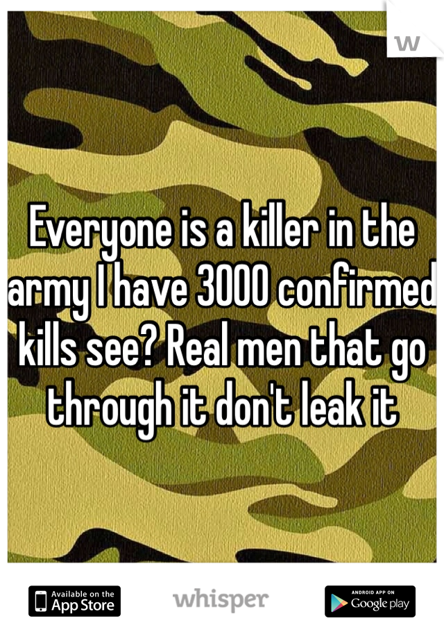 Everyone is a killer in the army I have 3000 confirmed kills see? Real men that go through it don't leak it
