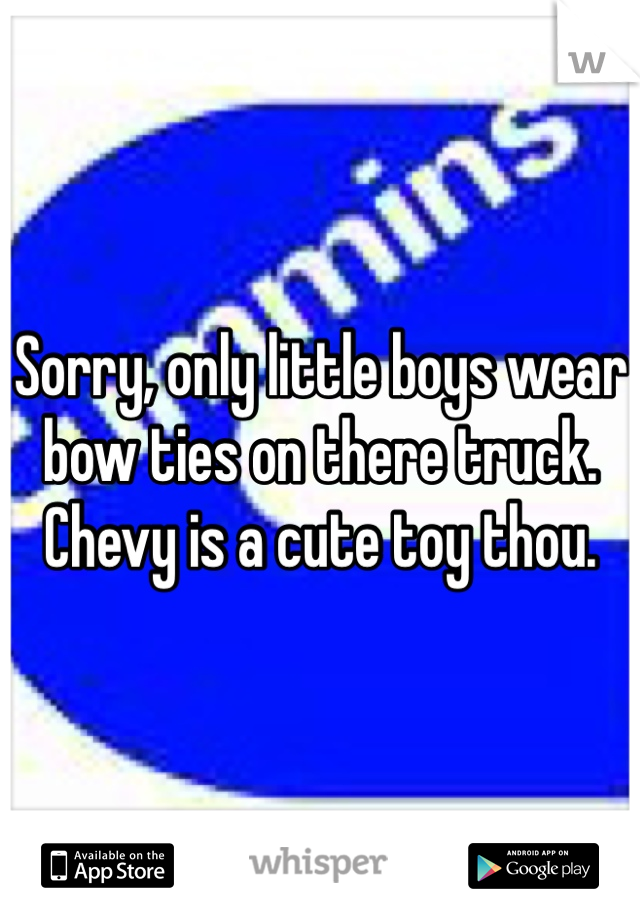 Sorry, only little boys wear bow ties on there truck. Chevy is a cute toy thou. 