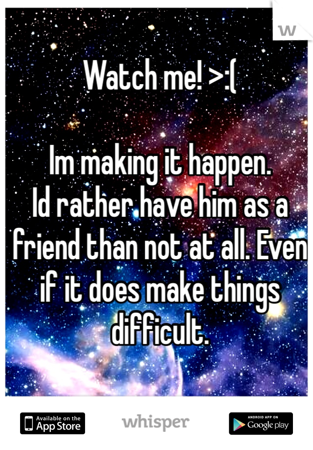 Watch me! >:(

Im making it happen. 
Id rather have him as a friend than not at all. Even if it does make things difficult. 
