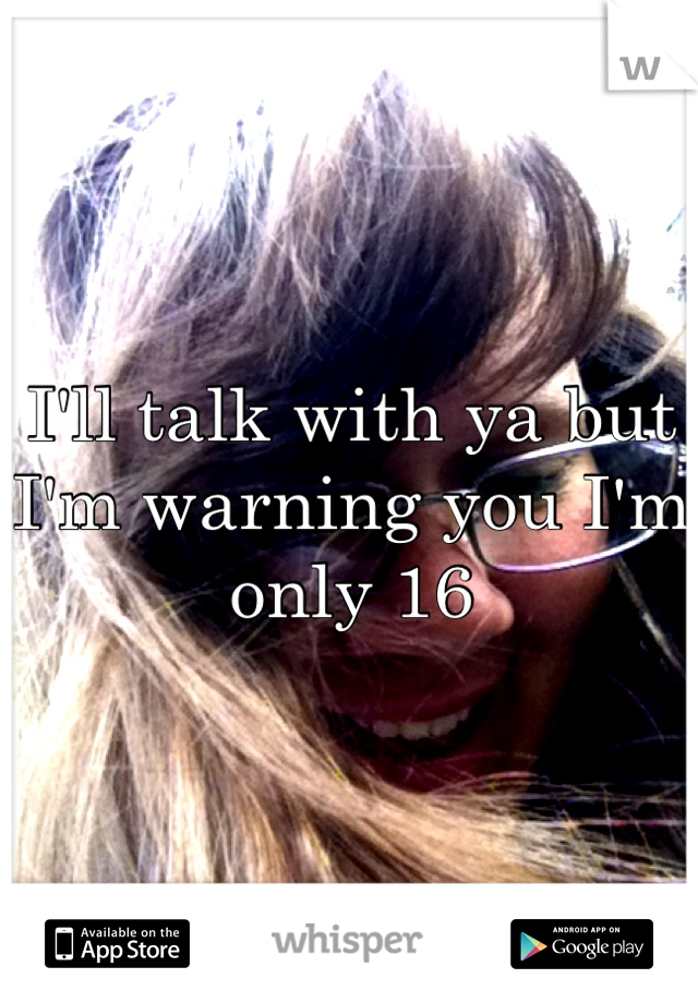 I'll talk with ya but I'm warning you I'm only 16