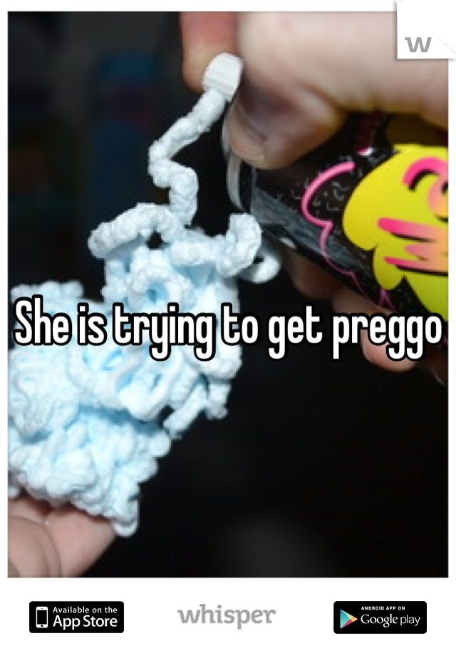 She is trying to get preggo 