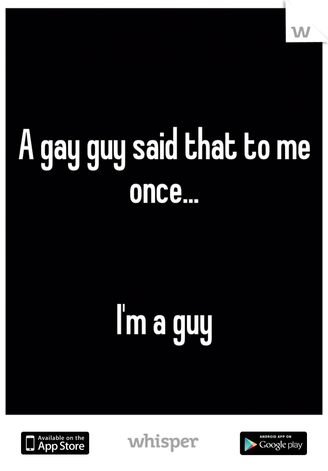A gay guy said that to me once...


I'm a guy
