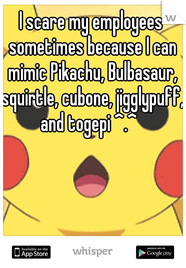I scare my employees sometimes because I can mimic Pikachu, Bulbasaur, squirtle, cubone, jigglypuff, and togepi ^.^  