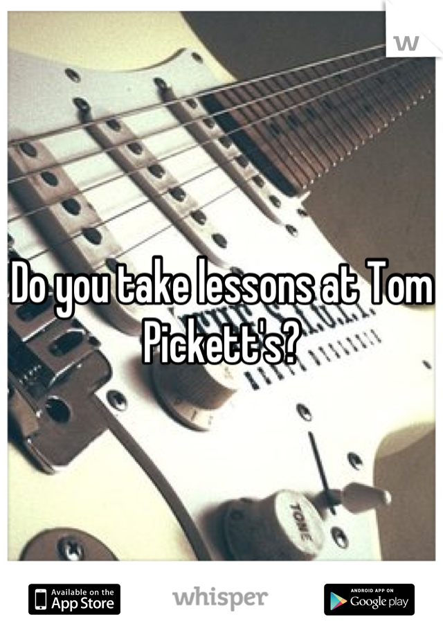 Do you take lessons at Tom Pickett's?