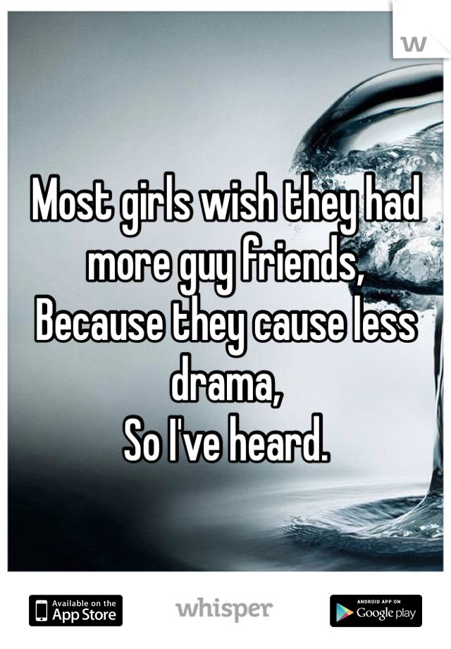 Most girls wish they had more guy friends,
Because they cause less drama,
So I've heard. 
