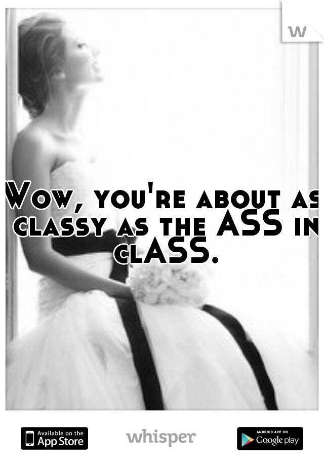 Wow, you're about as classy as the ASS in clASS.