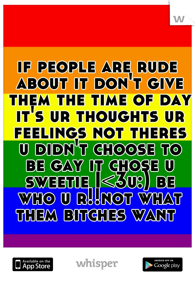 if people are rude about it don't give them the time of day it's ur thoughts ur feelings not theres u didn't choose to be gay it chose u sweetie I<3u:) be who u r!!not what them bitches want
