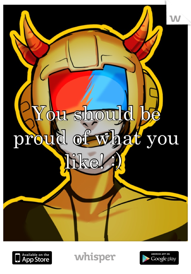 You should be proud of what you like! :) 
