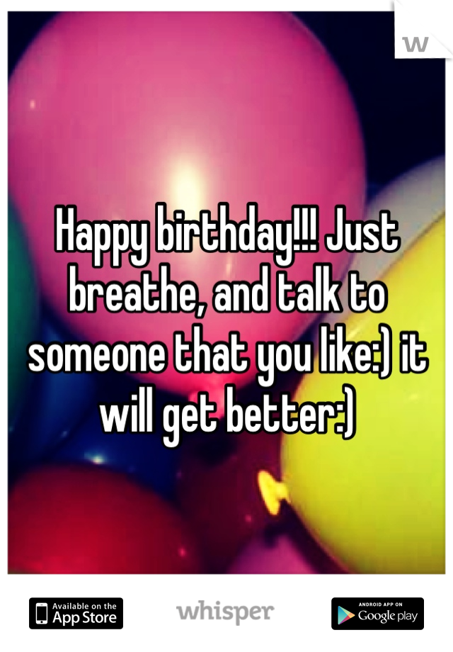 Happy birthday!!! Just breathe, and talk to someone that you like:) it will get better:)
