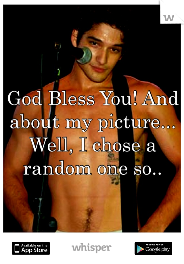 God Bless You! And about my picture... Well, I chose a random one so..