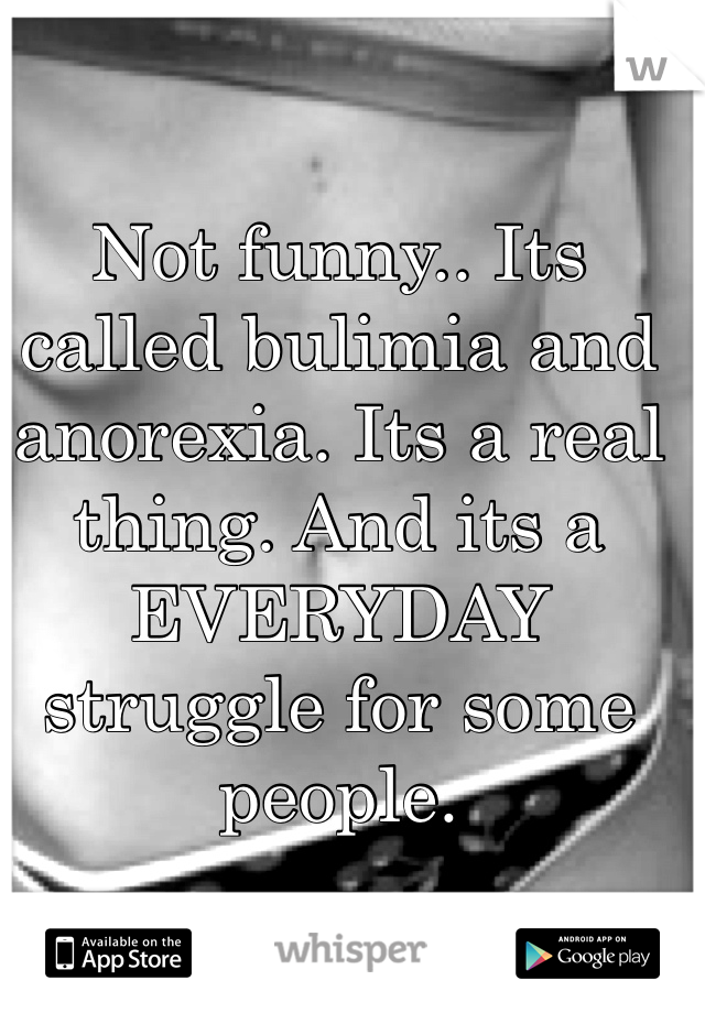 Not funny.. Its called bulimia and anorexia. Its a real thing. And its a EVERYDAY struggle for some people. 