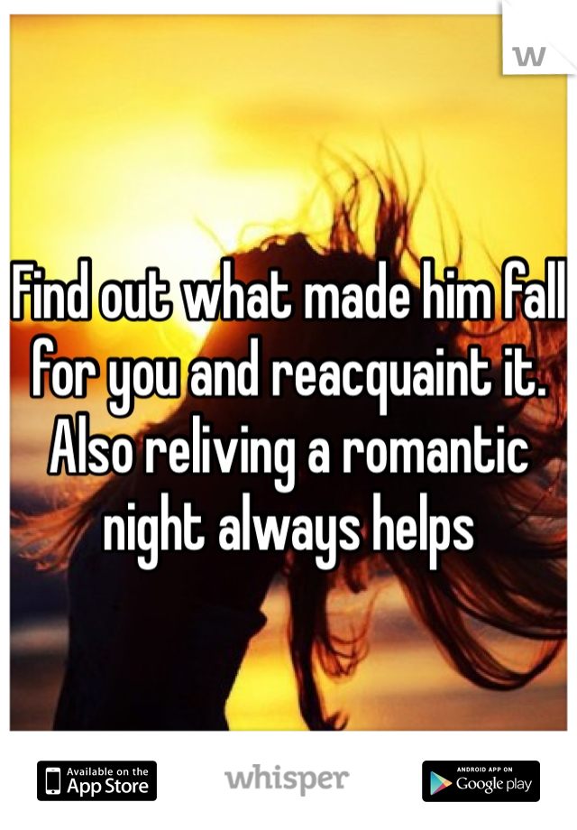 Find out what made him fall for you and reacquaint it. Also reliving a romantic night always helps