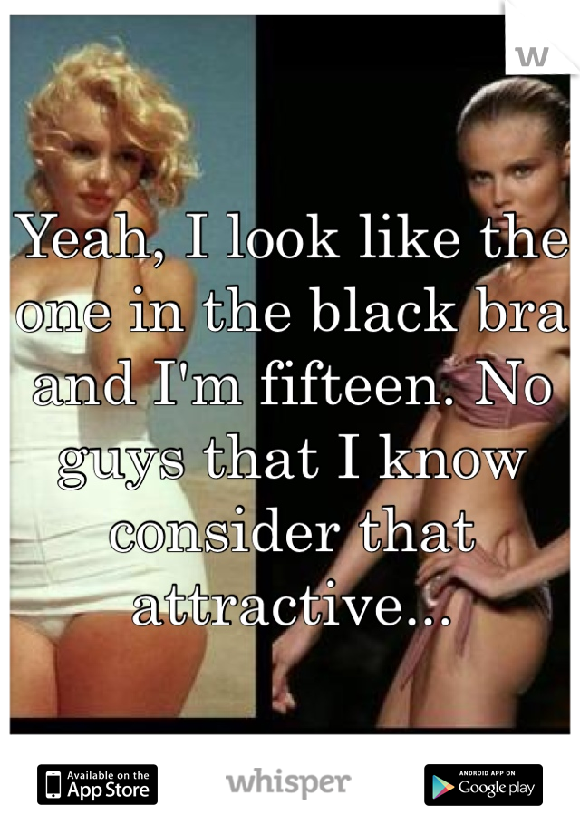 Yeah, I look like the one in the black bra and I'm fifteen. No guys that I know consider that attractive...