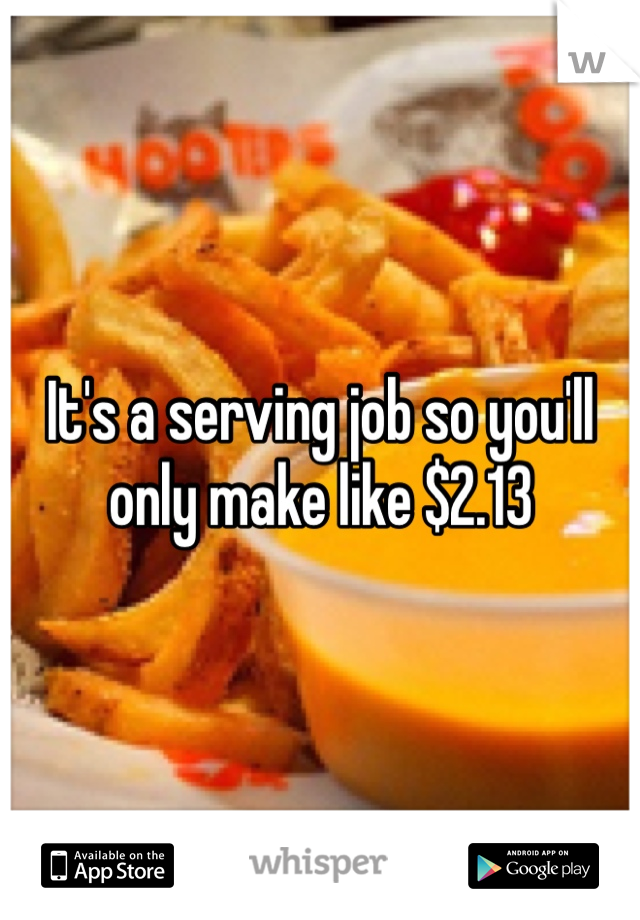 It's a serving job so you'll only make like $2.13