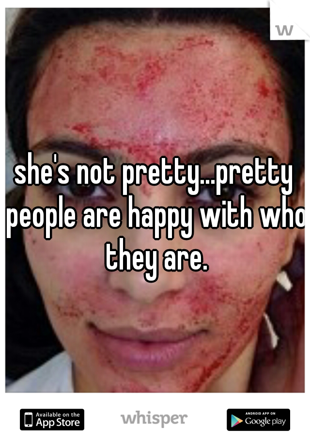 she's not pretty...pretty people are happy with who they are.