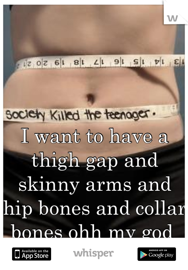 I want to have a thigh gap and skinny arms and hip bones and collar bones ohh my god 