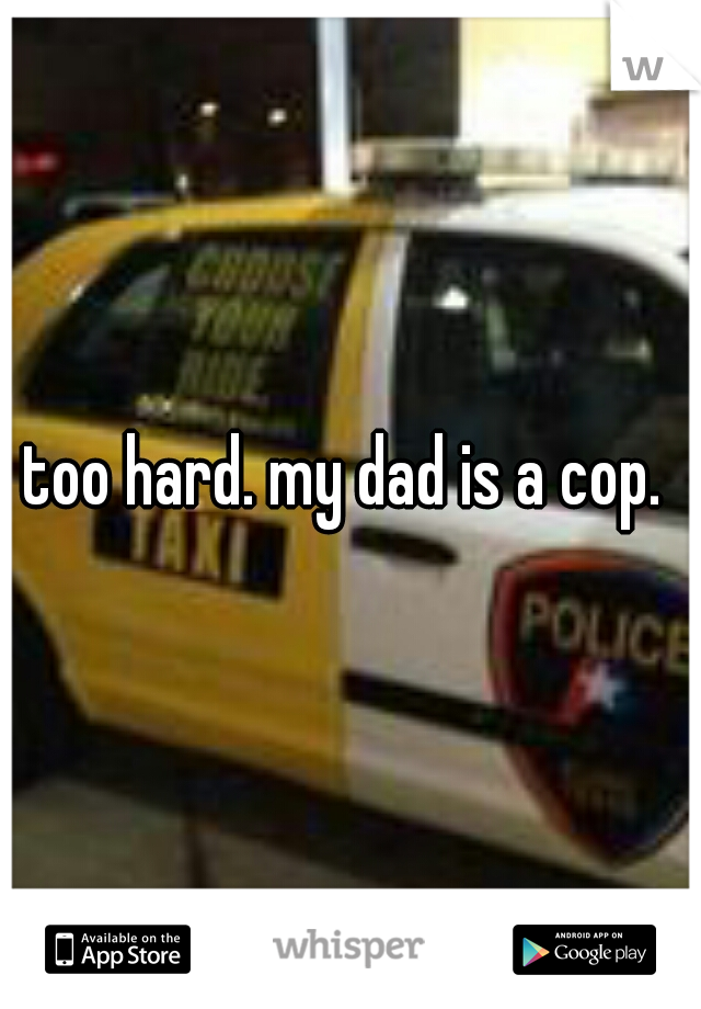 too hard. my dad is a cop. 